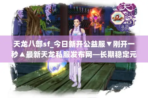 天龙八部sf_今日新开公益服▼刚开一秒▲最新天龙私服发布网—长期稳定元宝回收爆真充 天龙八部sf_今日新开公益服▼刚开一秒▲最新天龙私服发布网—长期稳定元宝回收爆真充