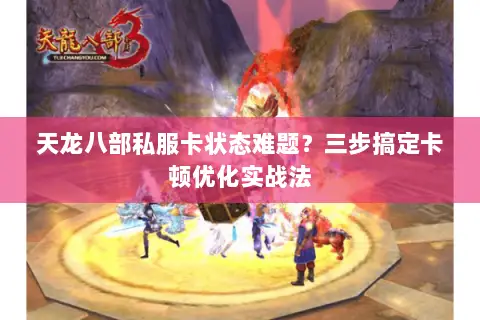 天龙八部私服卡状态难题?三步搞定卡顿优化实战法 天龙八部私服卡状态难题?三步搞定卡顿优化实战法