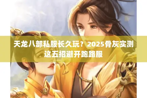 天龙八部私服长久玩?2025骨灰实测这五招避开跑路服 天龙八部私服长久玩?2025骨灰实测这五招避开跑路服