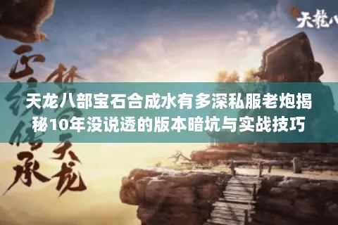 天龙八部宝石合成水有多深私服老炮揭秘10年没说透的版本暗坑与实战技巧 天龙八部宝石合成水有多深私服老炮揭秘10年没说透的版本暗坑与实战技巧