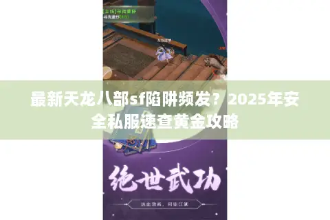 最新天龙八部sf陷阱频发?2025年安全私服速查黄金攻略 最新天龙八部sf陷阱频发?2025年安全私服速查黄金攻略