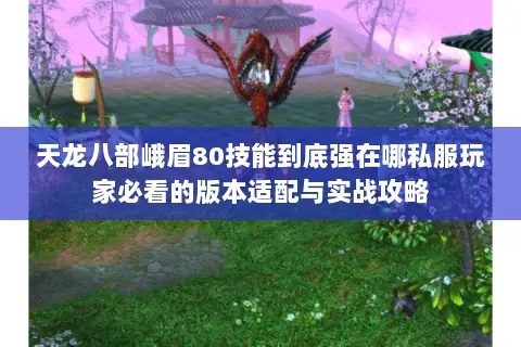 天龙八部峨眉80技能到底强在哪私服玩家必看的版本适配与实战攻略 天龙八部峨眉80技能到底强在哪私服玩家必看的版本适配与实战攻略