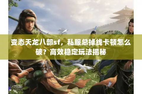 变态天龙八部sf，私服总掉线卡顿怎么破？高效稳定玩法揭秘