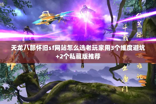 天龙八部怀旧sf网站怎么选老玩家用3个维度避坑+2个私藏版推荐 天龙八部怀旧sf网站怎么选老玩家用3个维度避坑+2个私藏版推荐