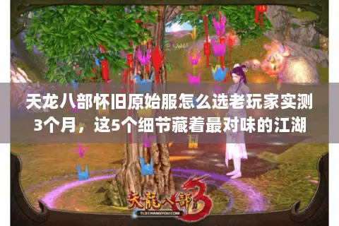 天龙八部怀旧原始服怎么选老玩家实测3个月，这5个细节藏着最对味的江湖