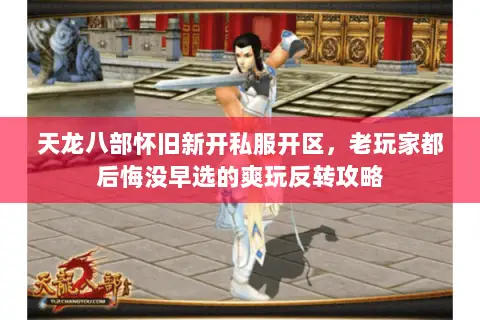 天龙八部怀旧新开私服开区,老玩家都后悔没早选的爽玩反转攻略 天龙八部怀旧新开私服开区,老玩家都后悔没早选的爽玩反转攻略