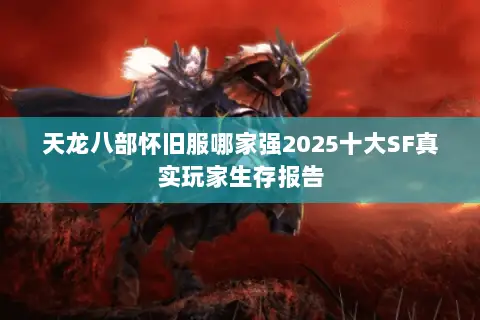 天龙八部怀旧服哪家强2025十大SF真实玩家生存报告 天龙八部怀旧服哪家强2025十大SF真实玩家生存报告