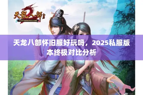 天龙八部怀旧服好玩吗，2025私服版本终极对比分析