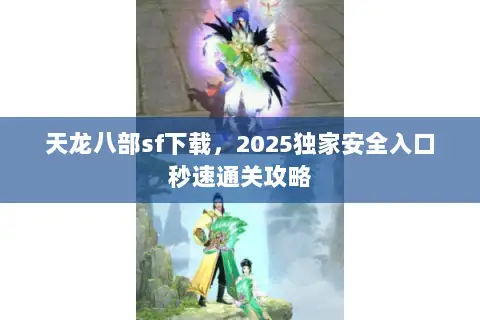 天龙八部sf下载,2025独家安全入口秒速通关攻略 天龙八部sf下载,2025独家安全入口秒速通关攻略