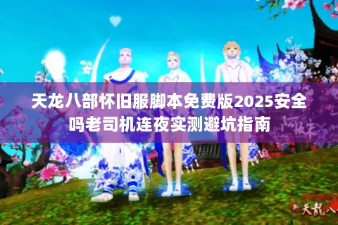 天龙八部怀旧服脚本免费版2025安全吗老司机连夜实测避坑指南