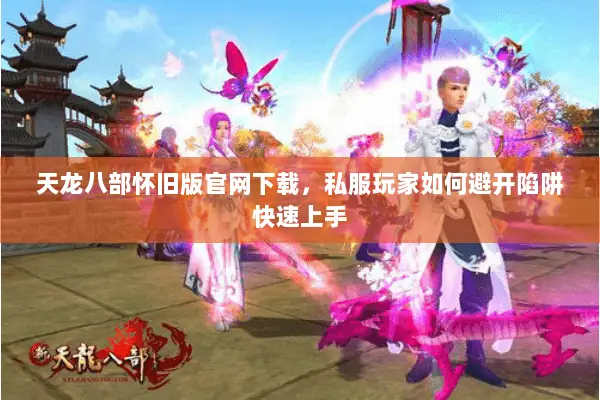 天龙八部怀旧版官网下载,私服玩家如何避开陷阱快速上手 天龙八部怀旧版官网下载,私服玩家如何避开陷阱快速上手