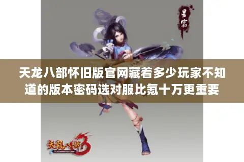天龙八部怀旧版官网藏着多少玩家不知道的版本密码选对服比氪十万更重要 天龙八部怀旧版官网藏着多少玩家不知道的版本密码选对服比氪十万更重要