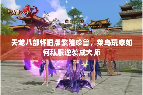 天龙八部怀旧版繁殖珍兽,菜鸟玩家如何私服逆袭成大师 天龙八部怀旧版繁殖珍兽,菜鸟玩家如何私服逆袭成大师