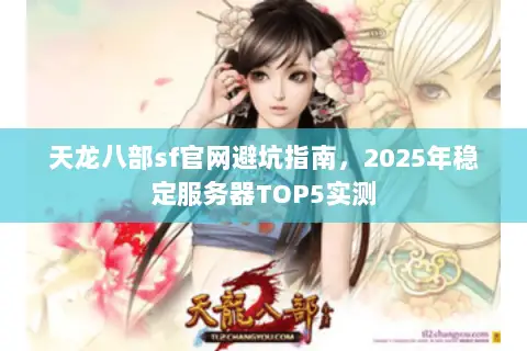 天龙八部sf官网避坑指南,2025年稳定服务器TOP5实测 天龙八部sf官网避坑指南,2025年稳定服务器TOP5实测