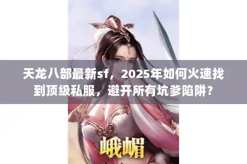 天龙八部最新sf,2025年如何火速找到顶级私服,避开所有坑爹陷阱? 天龙八部最新sf,2025年如何火速找到顶级私服,避开所有坑爹陷阱?