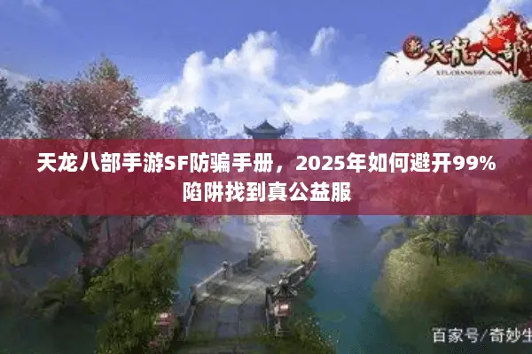 天龙八部手游SF防骗手册,2025年如何避开99%陷阱找到真公益服 天龙八部手游SF防骗手册,2025年如何避开99%陷阱找到真公益服