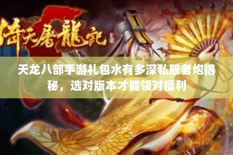 天龙八部手游礼包水有多深私服老炮揭秘，选对版本才能领对福利