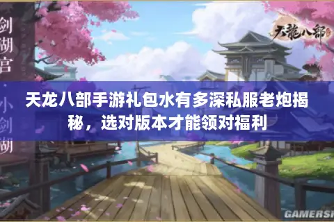 天龙八部手游礼包水有多深私服老炮揭秘，选对版本才能领对福利