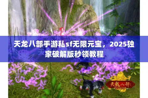 天龙八部手游私sf无限元宝,2025独家破解版秒领教程 天龙八部手游私sf无限元宝,2025独家破解版秒领教程