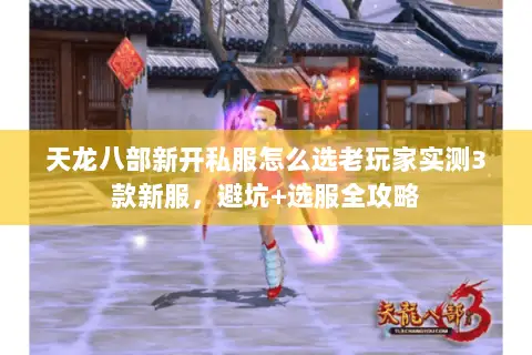 天龙八部新开私服怎么选老玩家实测3款新服,避坑+选服全攻略 天龙八部新开私服怎么选老玩家实测3款新服,避坑+选服全攻略