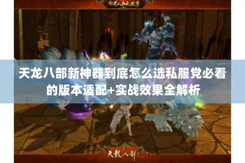 天龙八部新神器到底怎么选私服党必看的版本适配+实战效果全解析 天龙八部新神器到底怎么选私服党必看的版本适配+实战效果全解析