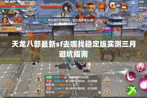 天龙八部最新sf去哪找稳定版实测三月避坑指南 天龙八部最新sf去哪找稳定版实测三月避坑指南