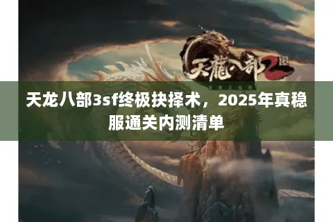 天龙八部3sf终极抉择术，2025年真稳服通关内测清单