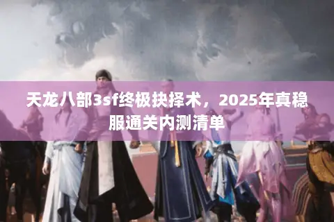 天龙八部3sf终极抉择术，2025年真稳服通关内测清单