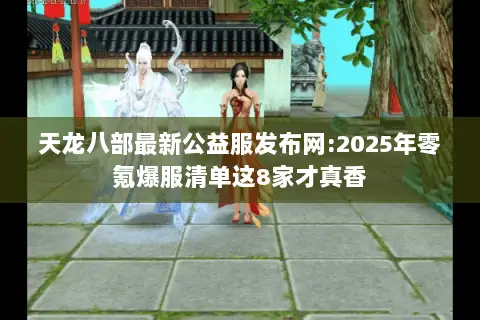 天龙八部最新公益服发布网:2025年零氪爆服清单这8家才真香 天龙八部最新公益服发布网:2025年零氪爆服清单这8家才真香
