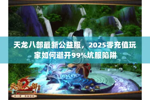 天龙八部最新公益服,2025零充值玩家如何避开99%坑服陷阱 天龙八部最新公益服,2025零充值玩家如何避开99%坑服陷阱