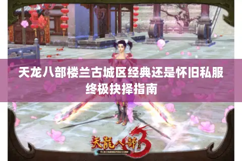 天龙八部楼兰古城区经典还是怀旧私服终极抉择指南