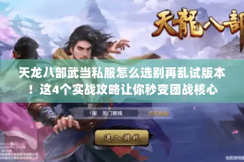 天龙八部武当私服怎么选别再乱试版本!这4个实战攻略让你秒变团战核心 天龙八部武当私服怎么选别再乱试版本!这4个实战攻略让你秒变团战核心