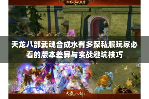 天龙八部武魂合成水有多深私服玩家必看的版本差异与实战避坑技巧