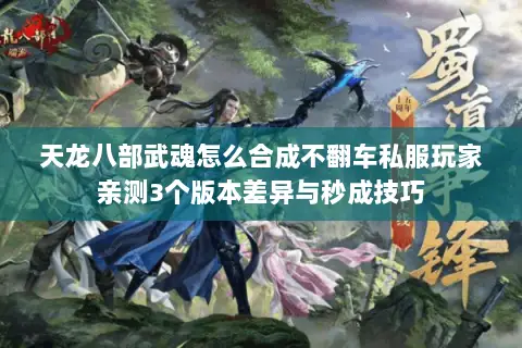 天龙八部武魂怎么合成不翻车私服玩家亲测3个版本差异与秒成技巧 天龙八部武魂怎么合成不翻车私服玩家亲测3个版本差异与秒成技巧