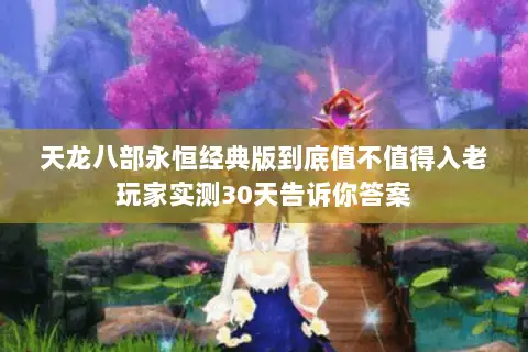 天龙八部永恒经典版到底值不值得入老玩家实测30天告诉你答案 天龙八部永恒经典版到底值不值得入老玩家实测30天告诉你答案