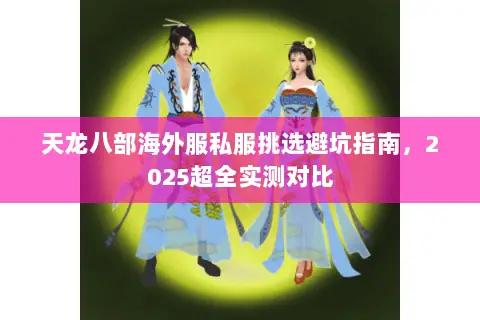 天龙八部海外服私服挑选避坑指南,2025超全实测对比 天龙八部海外服私服挑选避坑指南,2025超全实测对比