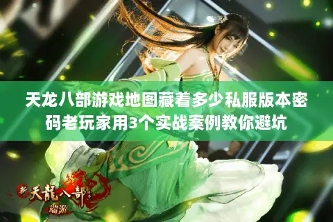 天龙八部游戏地图藏着多少私服版本密码老玩家用3个实战案例教你避坑