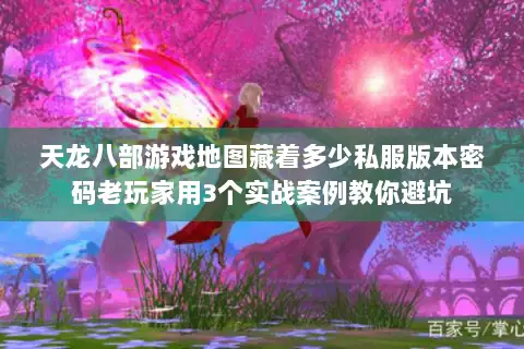 天龙八部游戏地图藏着多少私服版本密码老玩家用3个实战案例教你避坑