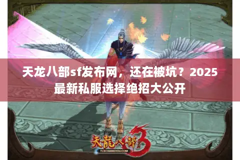 天龙八部sf发布网,还在被坑?2025最新私服选择绝招大公开 天龙八部sf发布网,还在被坑?2025最新私服选择绝招大公开