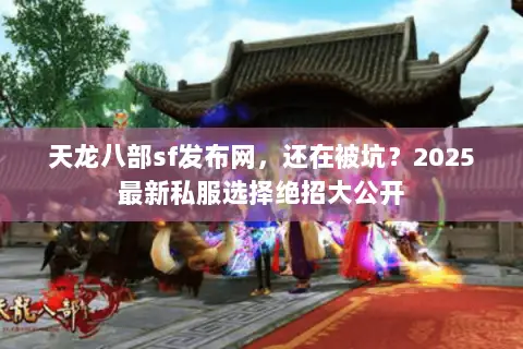 天龙八部sf发布网,还在被坑?2025最新私服选择绝招大公开 天龙八部sf发布网,还在被坑?2025最新私服选择绝招大公开