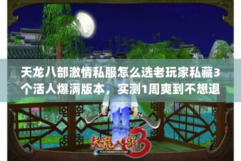 天龙八部激情私服怎么选老玩家私藏3个活人爆满版本,实测1周爽到不想退 天龙八部激情私服怎么选老玩家私藏3个活人爆满版本,实测1周爽到不想退