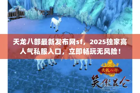 天龙八部最新发布网sf,2025独家高人气私服入口,立即畅玩无风险! 天龙八部最新发布网sf,2025独家高人气私服入口,立即畅玩无风险!