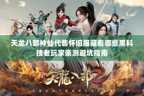 天龙八部神仙代售怀旧服藏着哪些黑科技老玩家亲测避坑指南