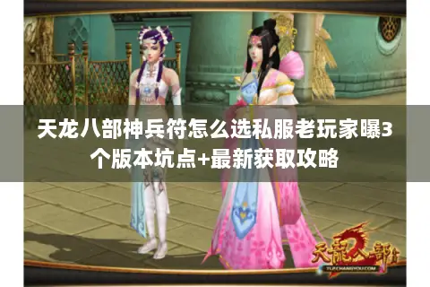 天龙八部神兵符怎么选私服老玩家曝3个版本坑点+最新获取攻略 天龙八部神兵符怎么选私服老玩家曝3个版本坑点+最新获取攻略