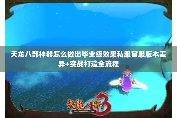天龙八部神器怎么做出毕业级效果私服官服版本差异+实战打造全流程