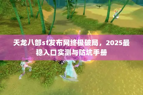 天龙八部sf发布网终极破局,2025最稳入口实测与防坑手册 天龙八部sf发布网终极破局,2025最稳入口实测与防坑手册