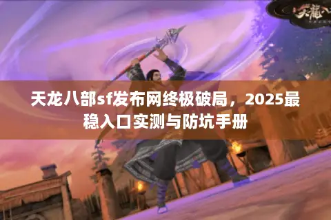 天龙八部sf发布网终极破局,2025最稳入口实测与防坑手册 天龙八部sf发布网终极破局,2025最稳入口实测与防坑手册