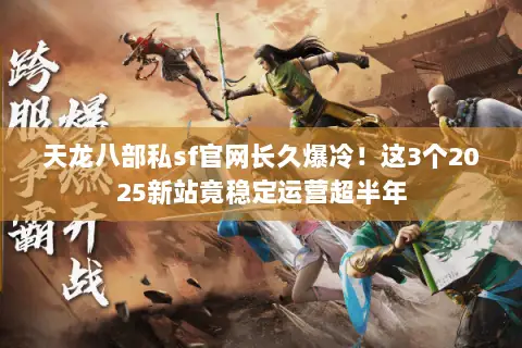 天龙八部私sf官网长久爆冷!这3个2025新站竟稳定运营超半年 天龙八部私sf官网长久爆冷!这3个2025新站竟稳定运营超半年