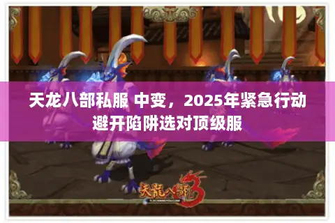 天龙八部私服 中变,2025年紧急行动避开陷阱选对顶级服 天龙八部私服 中变,2025年紧急行动避开陷阱选对顶级服