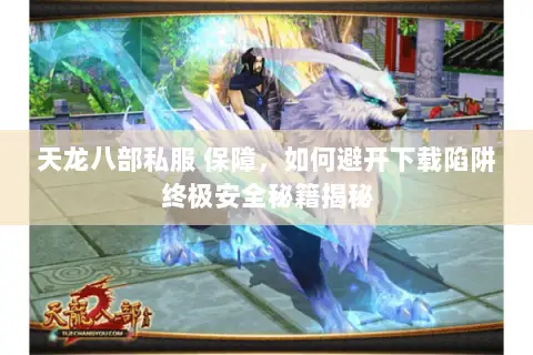 天龙八部私服 保障,如何避开下载陷阱终极安全秘籍揭秘 天龙八部私服 保障,如何避开下载陷阱终极安全秘籍揭秘